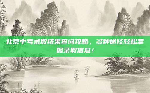 北京中考录取结果查询攻略，多种途径轻松掌握录取信息！