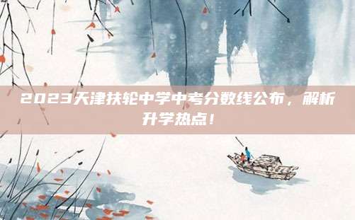 2023天津扶轮中学中考分数线公布，解析升学热点！