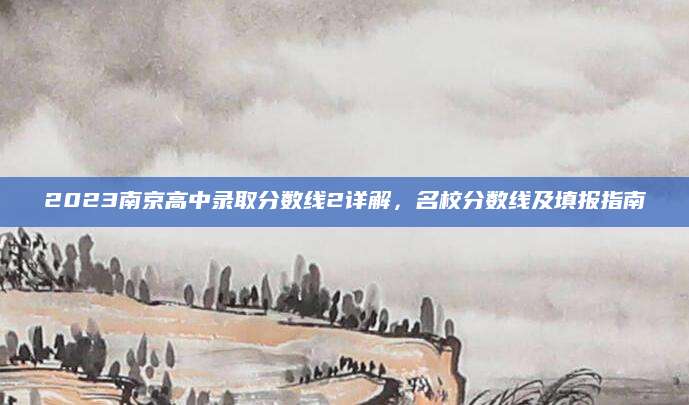 2023南京高中录取分数线2详解，名校分数线及填报指南