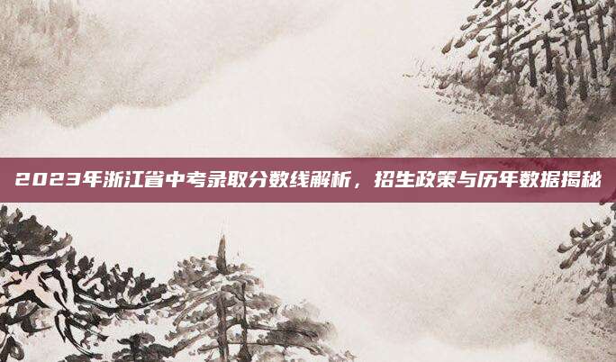 2023年浙江省中考录取分数线解析，招生政策与历年数据揭秘