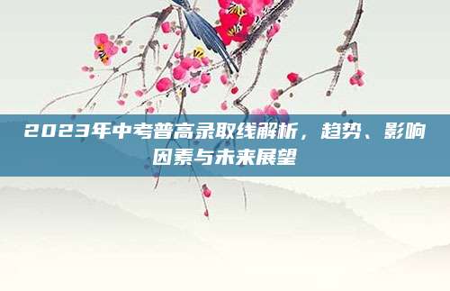2023年中考普高录取线解析，趋势、影响因素与未来展望