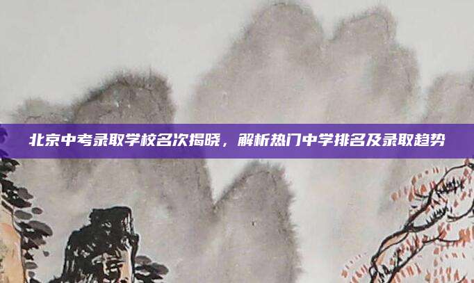 北京中考录取学校名次揭晓，解析热门中学排名及录取趋势