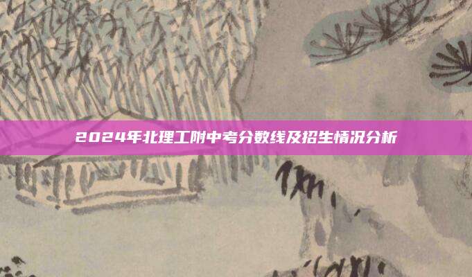 2024年北理工附中考分数线及招生情况分析