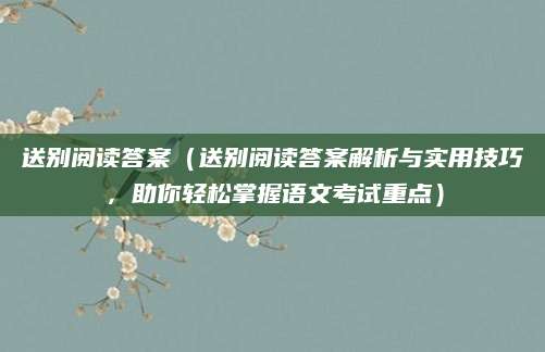 送别阅读答案（送别阅读答案解析与实用技巧，助你轻松掌握语文考试重点）