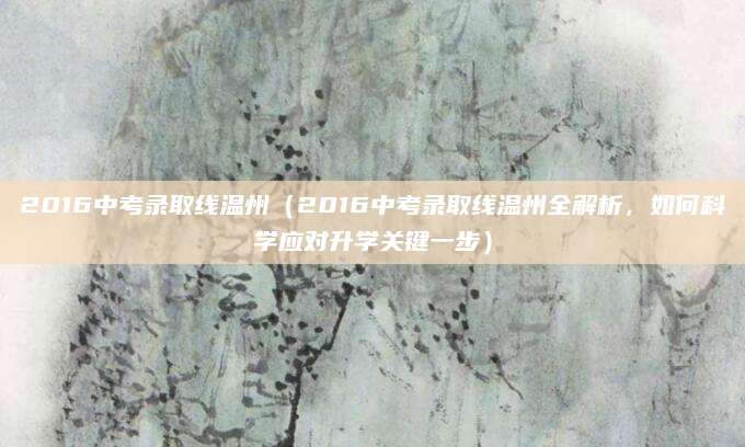 2016中考录取线温州（2016中考录取线温州全解析，如何科学应对升学关键一步）