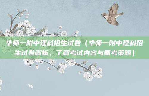 华师一附中理科招生试卷（华师一附中理科招生试卷解析，了解考试内容与备考策略）