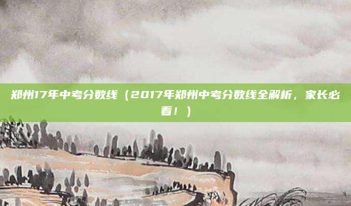 郑州17年中考分数线（2017年郑州中考分数线全解析，家长必看！）