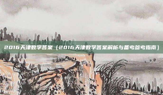 2016天津数学答案（2016天津数学答案解析与备考参考指南）