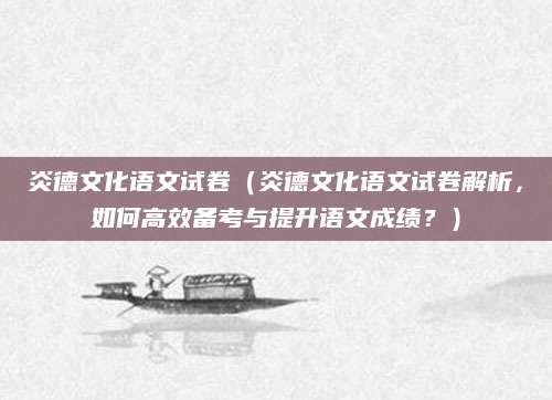 炎德文化语文试卷（炎德文化语文试卷解析，如何高效备考与提升语文成绩？）