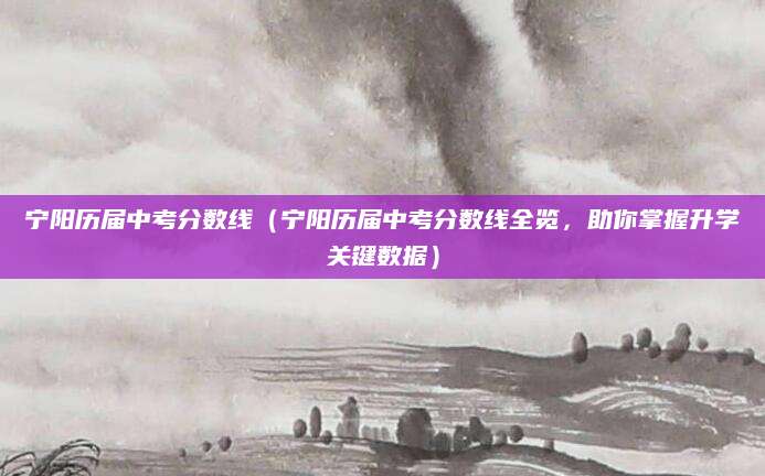 宁阳历届中考分数线（宁阳历届中考分数线全览，助你掌握升学关键数据）