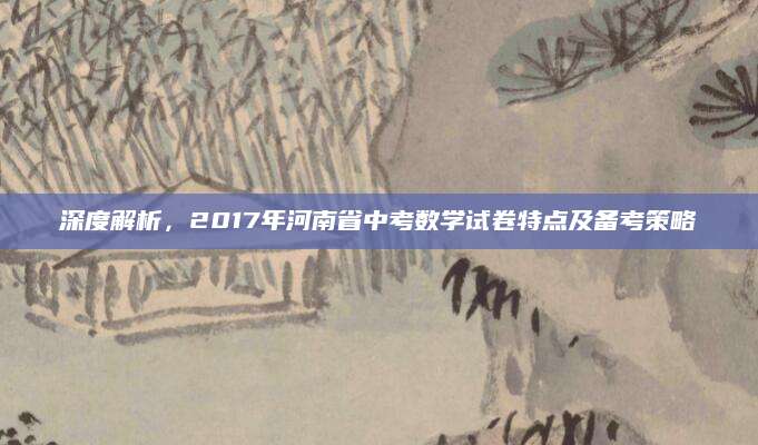 深度解析，2017年河南省中考数学试卷特点及备考策略
