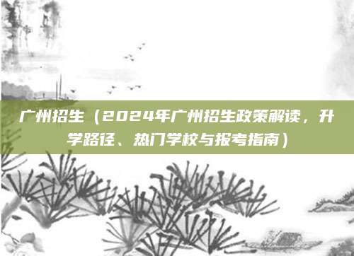 广州招生（2024年广州招生政策解读，升学路径、热门学校与报考指南）