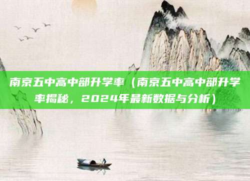 南京五中高中部升学率（南京五中高中部升学率揭秘，2024年最新数据与分析）