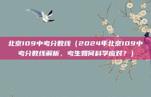 北京109中考分数线（2024年北京109中考分数线解析，考生如何科学应对？）