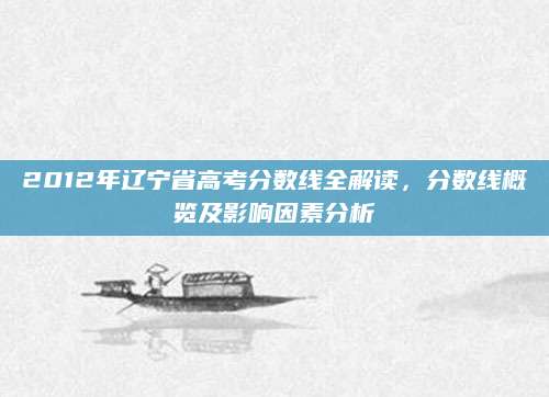 2012年辽宁省高考分数线全解读，分数线概览及影响因素分析