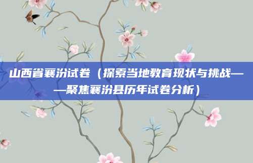 山西省襄汾试卷（探索当地教育现状与挑战——聚焦襄汾县历年试卷分析）