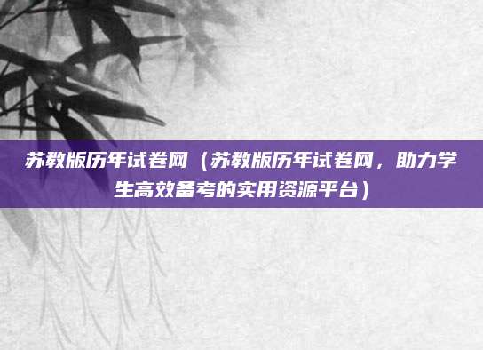 苏教版历年试卷网（苏教版历年试卷网，助力学生高效备考的实用资源平台）