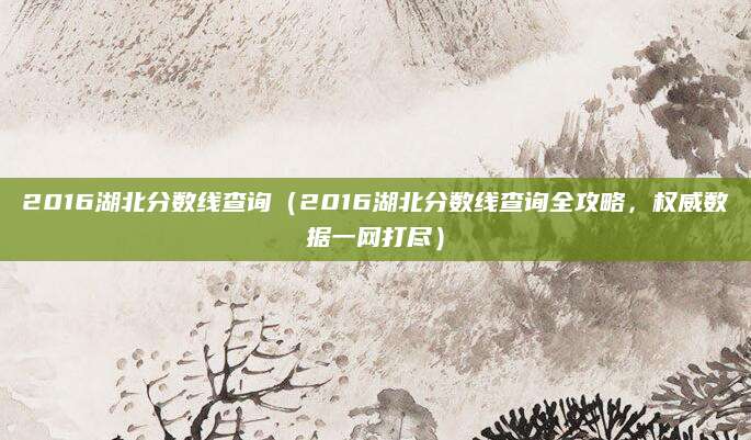 2016湖北分数线查询（2016湖北分数线查询全攻略，权威数据一网打尽）