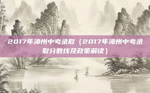 2017年漳州中考录取（2017年漳州中考录取分数线及政策解读）