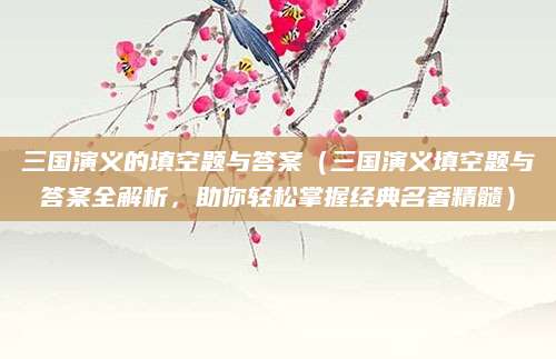 三国演义的填空题与答案（三国演义填空题与答案全解析，助你轻松掌握经典名著精髓）