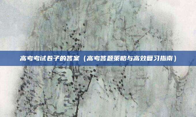 高考考试卷子的答案（高考答题策略与高效复习指南）