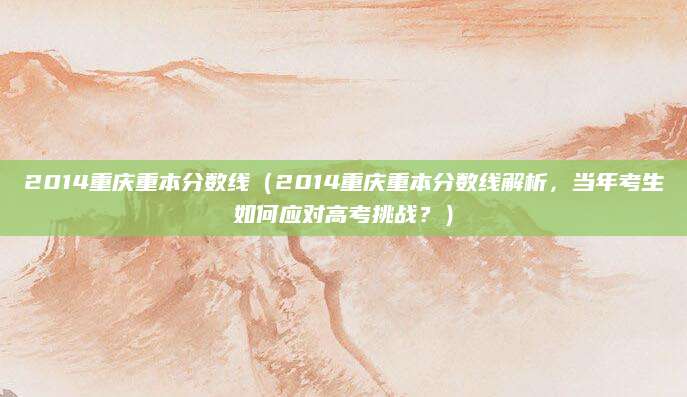 2014重庆重本分数线（2014重庆重本分数线解析，当年考生如何应对高考挑战？）