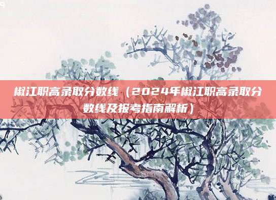 椒江职高录取分数线（2024年椒江职高录取分数线及报考指南解析）