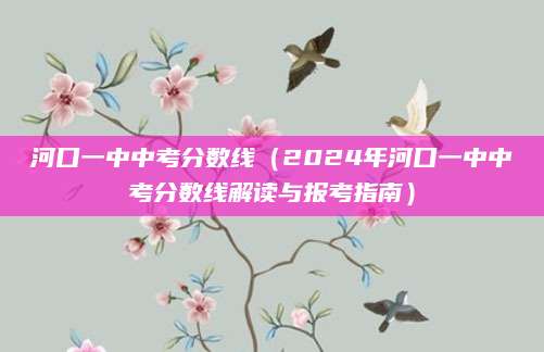 河口一中中考分数线（2024年河口一中中考分数线解读与报考指南）