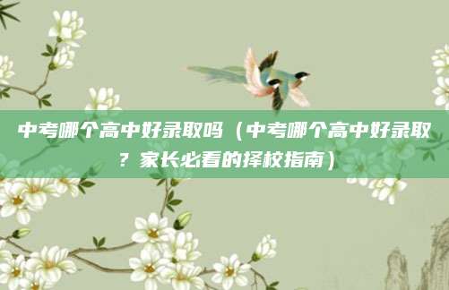 中考哪个高中好录取吗（中考哪个高中好录取？家长必看的择校指南）