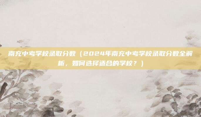 南充中考学校录取分数（2024年南充中考学校录取分数全解析，如何选择适合的学校？）