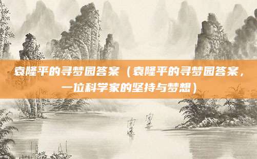 袁隆平的寻梦园答案（袁隆平的寻梦园答案，一位科学家的坚持与梦想）