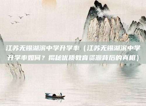 江苏无锡湖滨中学升学率（江苏无锡湖滨中学升学率如何？揭秘优质教育资源背后的真相）
