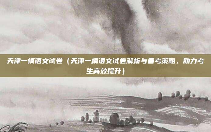 天津一模语文试卷（天津一模语文试卷解析与备考策略，助力考生高效提升）