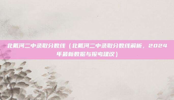 北戴河二中录取分数线（北戴河二中录取分数线解析，2024年最新数据与报考建议）