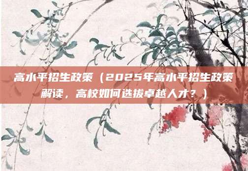 高水平招生政策（2025年高水平招生政策解读，高校如何选拔卓越人才？）