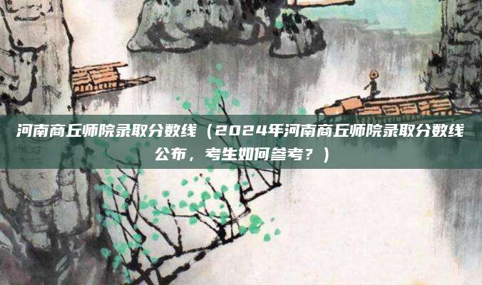 河南商丘师院录取分数线（2024年河南商丘师院录取分数线公布，考生如何参考？）