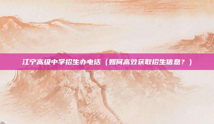 江宁高级中学招生办电话（如何高效获取招生信息？）
