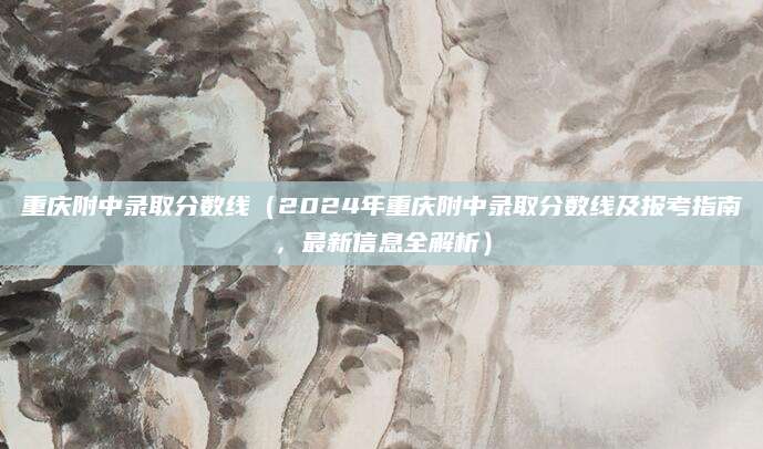 重庆附中录取分数线（2024年重庆附中录取分数线及报考指南，最新信息全解析）