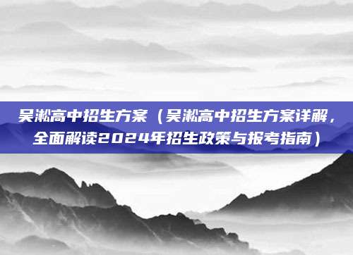 吴淞高中招生方案（吴淞高中招生方案详解，全面解读2024年招生政策与报考指南）