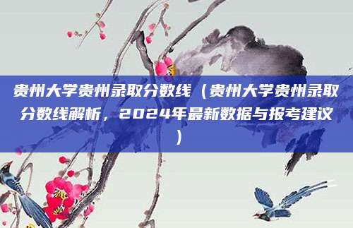 贵州大学贵州录取分数线（贵州大学贵州录取分数线解析，2024年最新数据与报考建议）