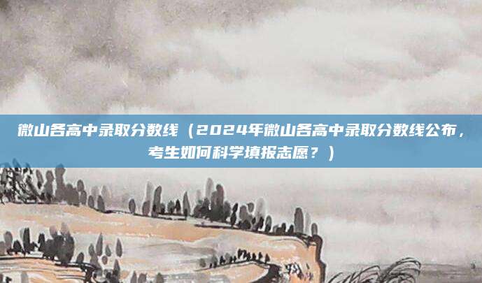 微山各高中录取分数线（2024年微山各高中录取分数线公布，考生如何科学填报志愿？）