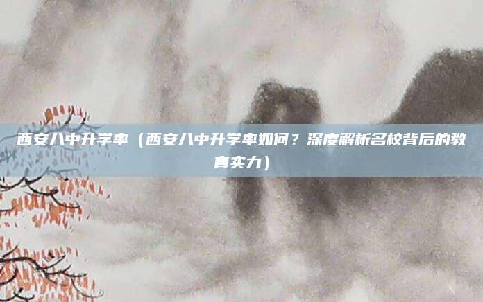 西安八中升学率（西安八中升学率如何？深度解析名校背后的教育实力）
