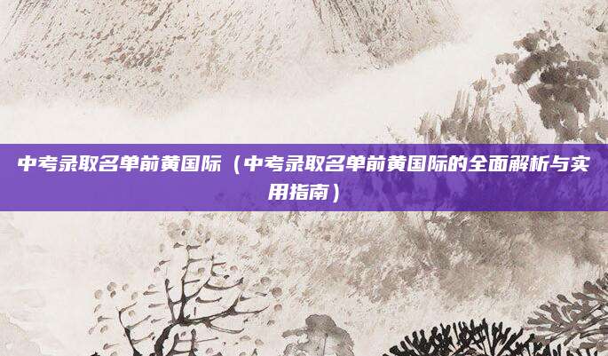 中考录取名单前黄国际（中考录取名单前黄国际的全面解析与实用指南）