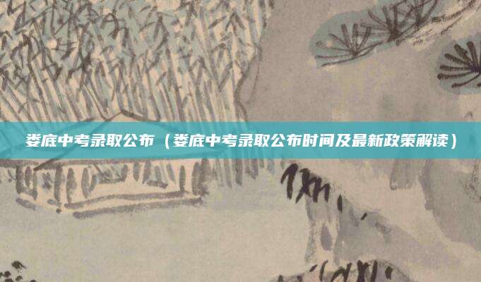娄底中考录取公布（娄底中考录取公布时间及最新政策解读）