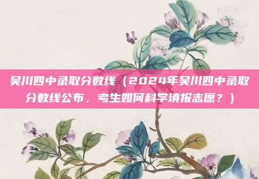 吴川四中录取分数线（2024年吴川四中录取分数线公布，考生如何科学填报志愿？）
