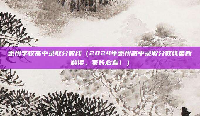 惠州学校高中录取分数线（2024年惠州高中录取分数线最新解读，家长必看！）
