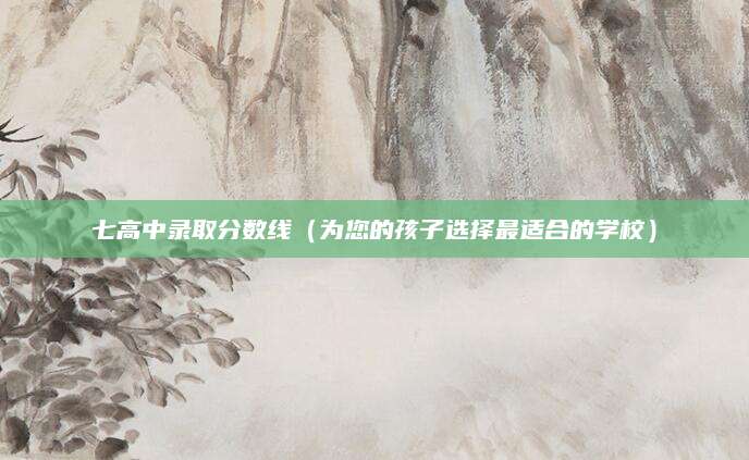 七高中录取分数线（为您的孩子选择最适合的学校）
