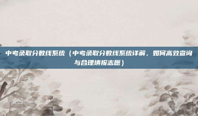 中考录取分数线系统（中考录取分数线系统详解，如何高效查询与合理填报志愿）