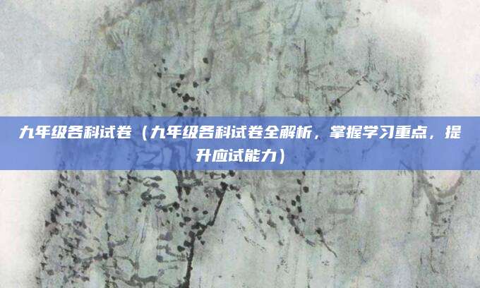 九年级各科试卷（九年级各科试卷全解析，掌握学习重点，提升应试能力）