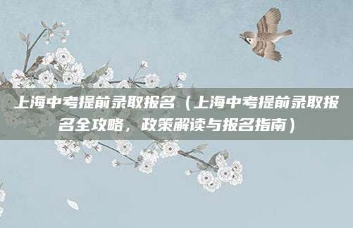 上海中考提前录取报名（上海中考提前录取报名全攻略，政策解读与报名指南）